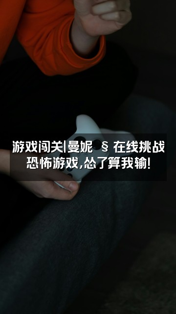 抖音曼妮🧸视频封面：游戏闯关｜曼妮🧸在线挑战恐怖游戏，怂了算我输！